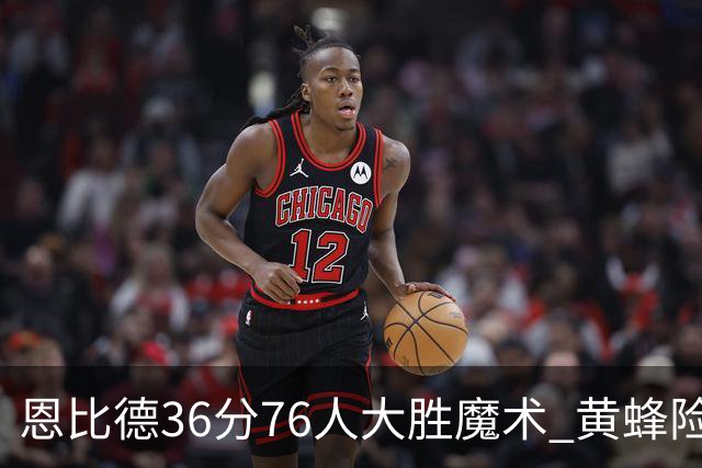 恩比德36分76人大胜魔术 黄蜂险胜马刺止6连败